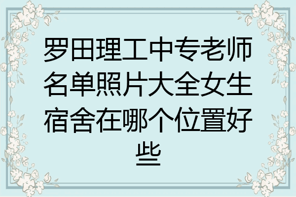 罗田理工中专老师名单照片大全女生宿舍在哪个位置好些
