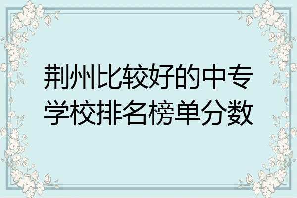 荆州比较好的中专学校排名榜单分数