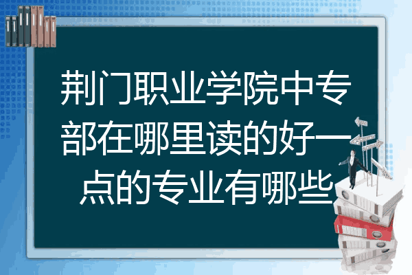 荆门职业学院中专部在哪里读的好一点的专业有哪些