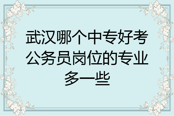 武汉哪个中专好考公务员岗位的专业多一些