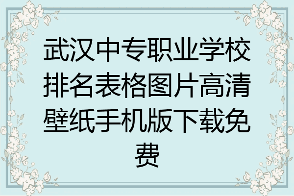 武汉中专职业学校排名表格图片高清壁纸手机版下载免费