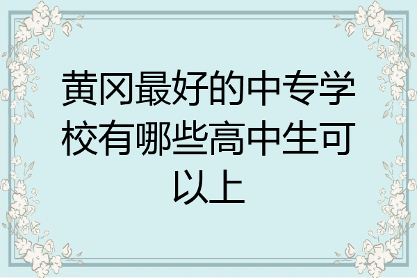 黄冈最好的中专学校有哪些高中生可以上