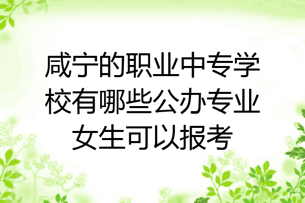 咸宁的职业中专学校有哪些公办专业女生可以报考