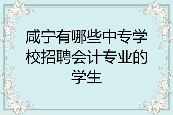 咸宁有哪些中专学校招聘会计专业的学生