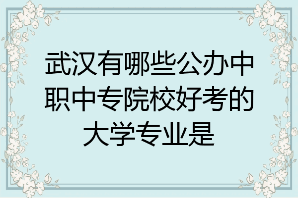 武汉有哪些公办中职中专院校好考的大学专业是