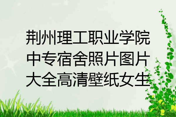 荆州理工职业学院中专宿舍照片图片大全高清壁纸女生