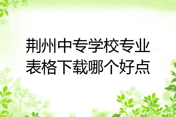 荆州中专学校专业表格下载哪个好点