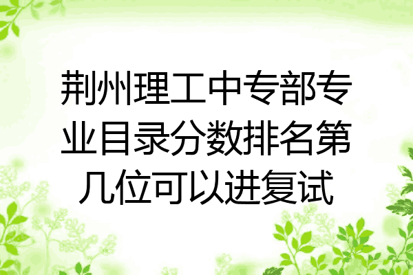 荆州理工中专部专业目录分数排名第几位可以进复试