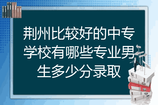 荆州比较好的中专学校有哪些专业男生多少分录取