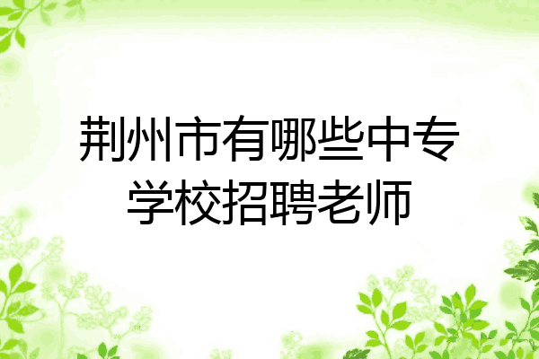 荆州市有哪些中专学校招聘老师