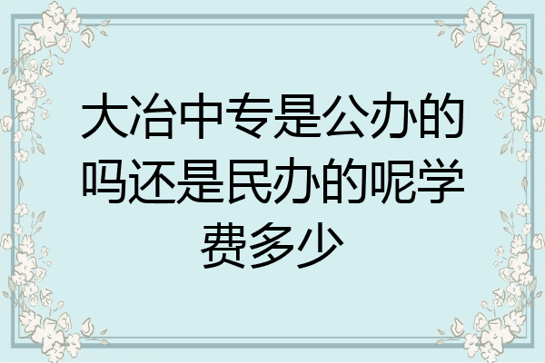 大冶中专是公办的吗还是民办的呢学费多少