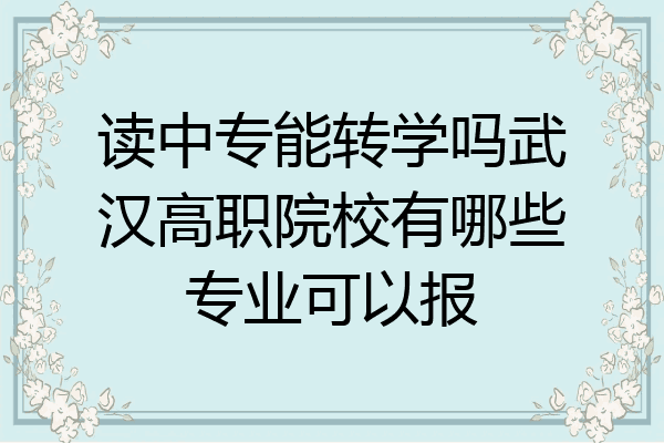 读中专能转学吗武汉高职院校有哪些专业可以报