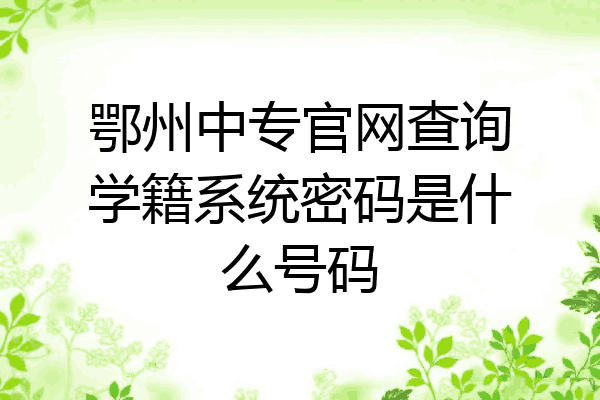 鄂州中专官网查询学籍系统密码是什么号码