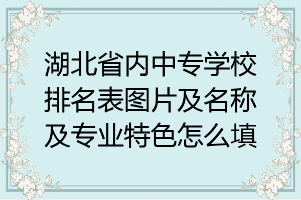 湖北省内中专学校排名表图片及名称及专业特色怎么填