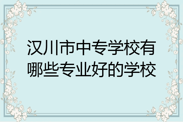汉川市中专学校有哪些专业好的学校
