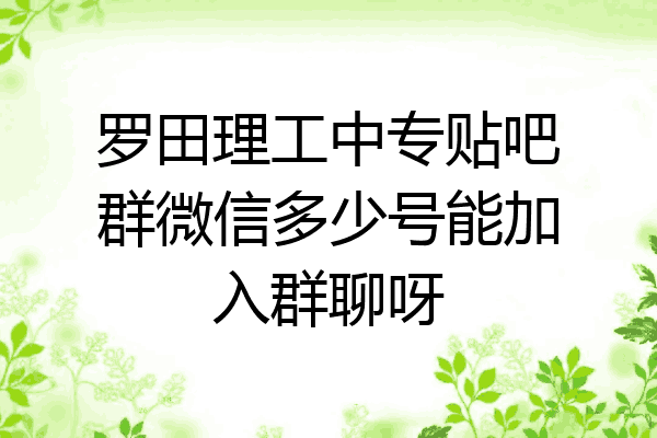 罗田理工中专贴吧群微信多少号能加入群聊呀