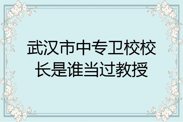 武汉市中专卫校校长是谁当过教授