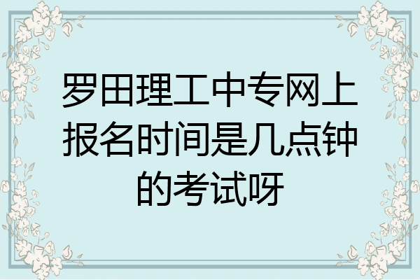 罗田理工中专网上报名时间是几点钟的考试呀