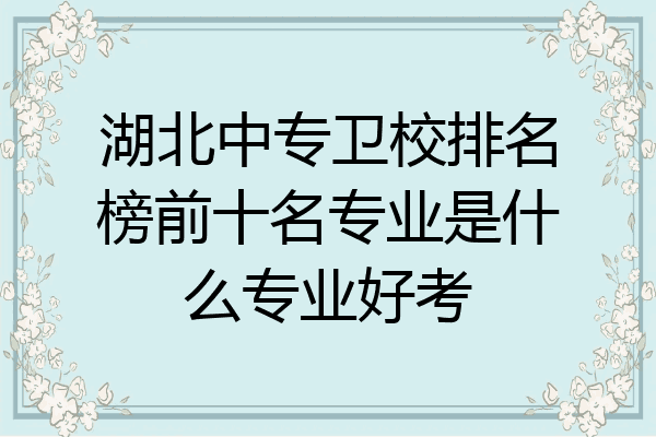 湖北中专卫校排名榜前十名专业是什么专业好考