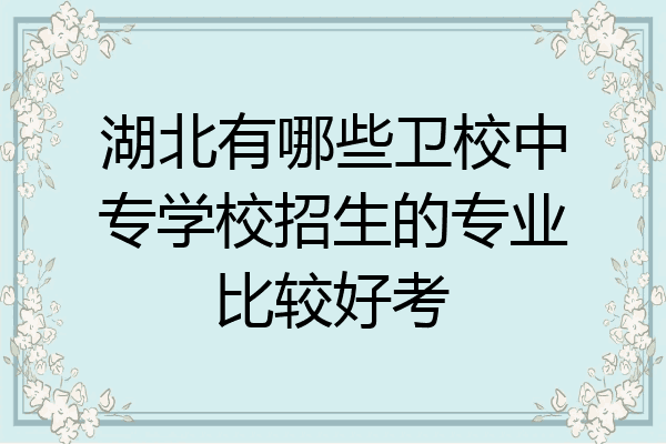 湖北有哪些卫校中专学校招生的专业比较好考