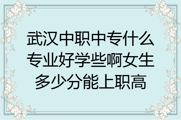 武汉中职中专什么专业好学些啊女生多少分能上职高
