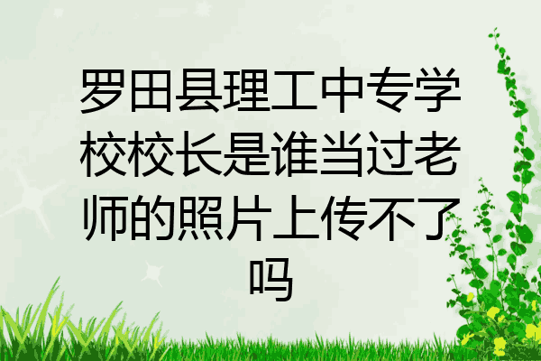 罗田县理工中专学校校长是谁当过老师的照片上传不了吗