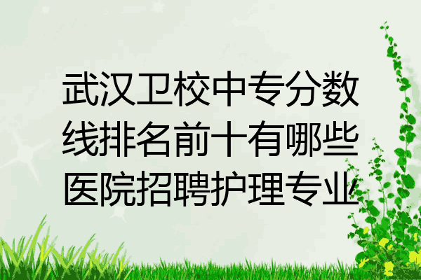 武汉卫校中专分数线排名前十有哪些医院招聘护理专业