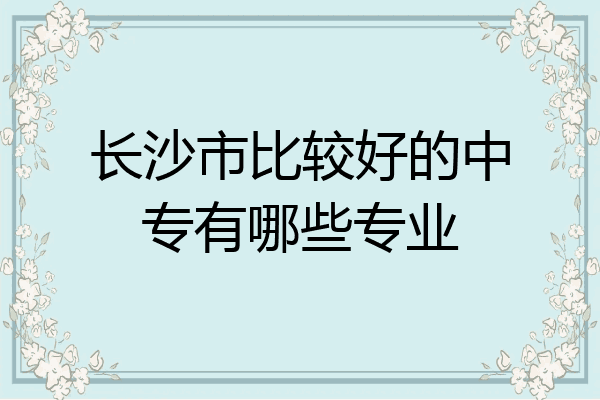 长沙市比较好的中专有哪些专业