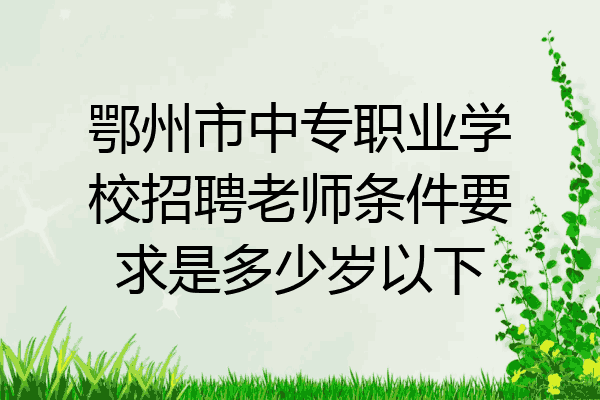 鄂州市中专职业学校招聘老师条件要求是多少岁以下
