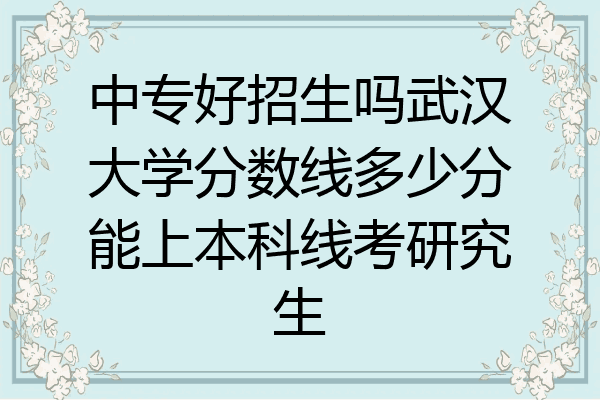 中专好招生吗武汉大学分数线多少分能上本科线考研究生