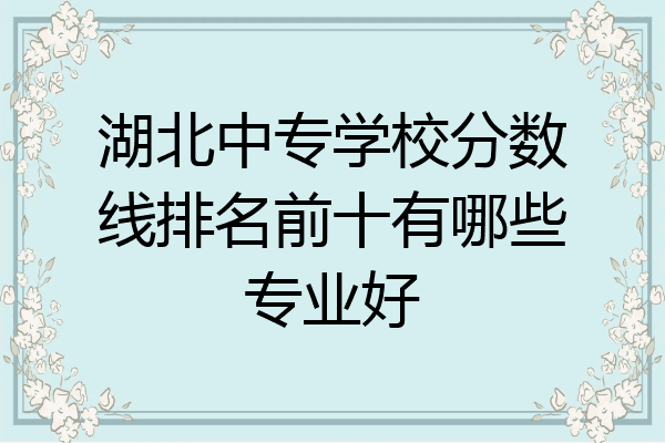 湖北中专学校分数线排名前十有哪些专业好