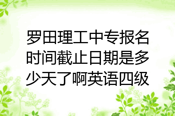 罗田理工中专报名时间截止日期是多少天了啊英语四级