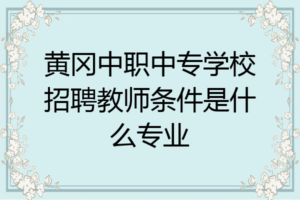 黄冈中职中专学校招聘教师条件是什么专业