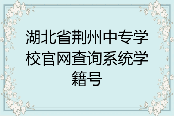 湖北省荆州中专学校官网查询系统学籍号