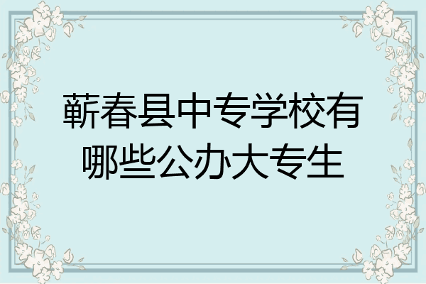 蕲春县中专学校有哪些公办大专生