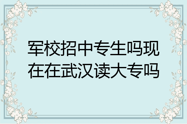 军校招中专生吗现在在武汉读大专吗