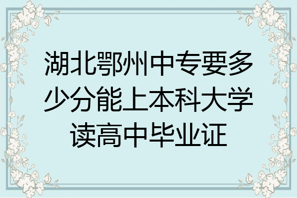 湖北鄂州中专要多少分能上本科大学读高中毕业证