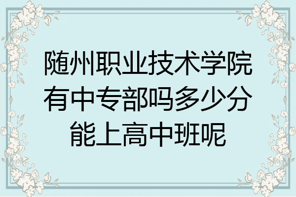 随州职业技术学院有中专部吗多少分能上高中班呢