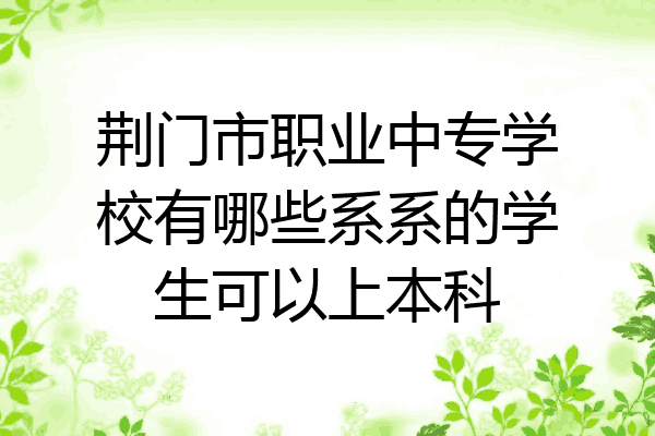 荆门市职业中专学校有哪些系系的学生可以上本科