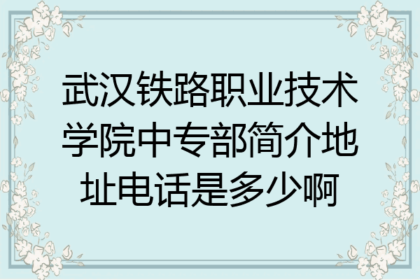武汉铁路职业技术学院中专部简介地址电话是多少啊