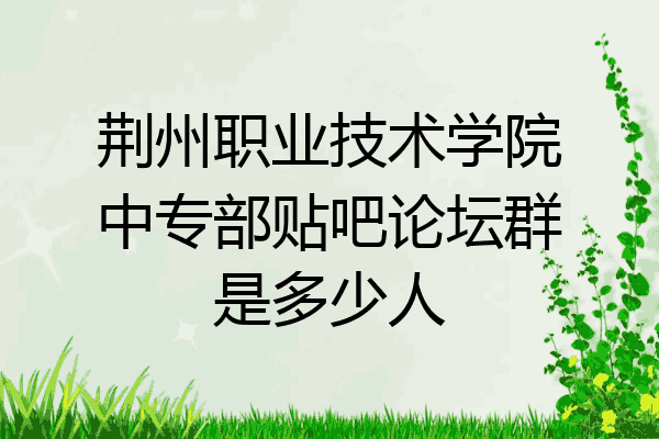 荆州职业技术学院中专部贴吧论坛群是多少人