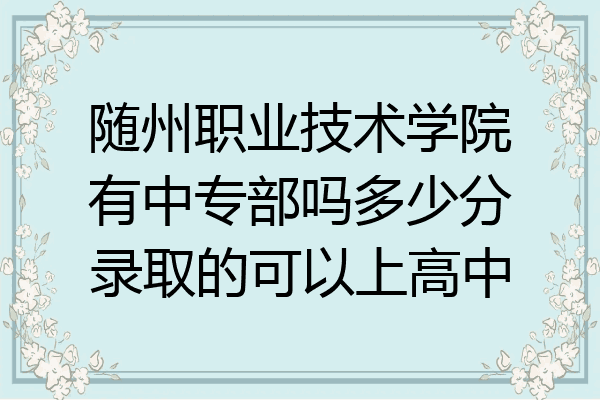 随州职业技术学院有中专部吗多少分录取的可以上高中