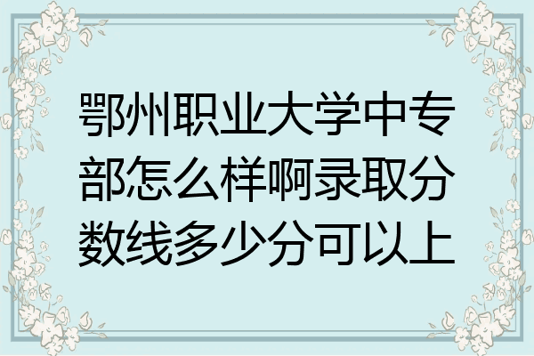 鄂州职业大学中专部怎么样啊录取分数线多少分可以上