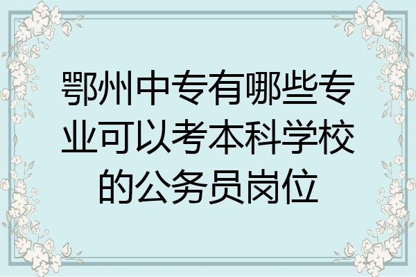 鄂州中专有哪些专业可以考本科学校的公务员岗位