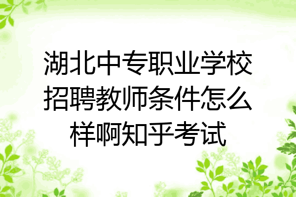 湖北中专职业学校招聘教师条件怎么样啊知乎考试