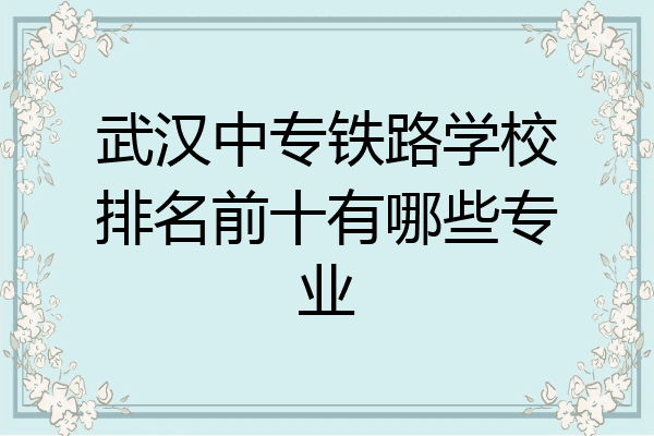 武汉中专铁路学校排名前十有哪些专业