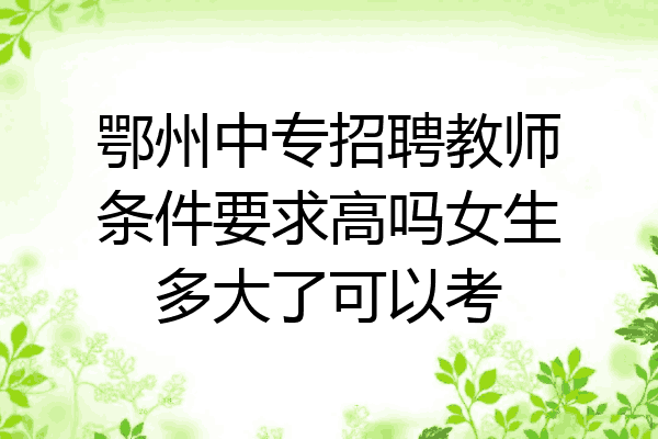鄂州中专招聘教师条件要求高吗女生多大了可以考