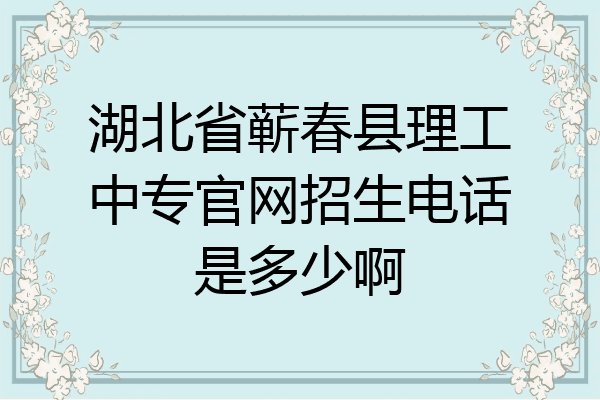 湖北省蕲春县理工中专官网招生电话是多少啊