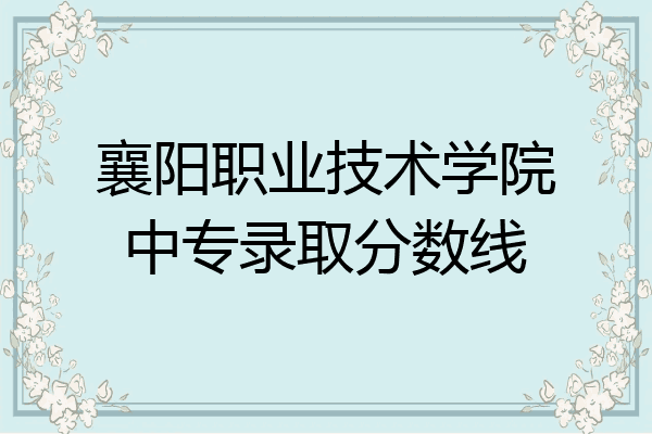 襄阳职业技术学院中专录取分数线