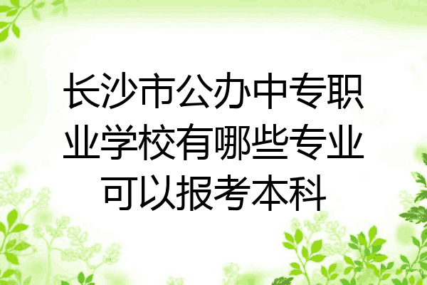 长沙市公办中专职业学校有哪些专业可以报考本科